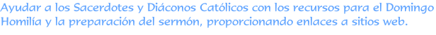 Ayudar a los Sacerdotes y Diáconos Católicos con los recursos para el Domingo Homilía y la preparación del sermón, proporcionando enlaces a sitios web.
